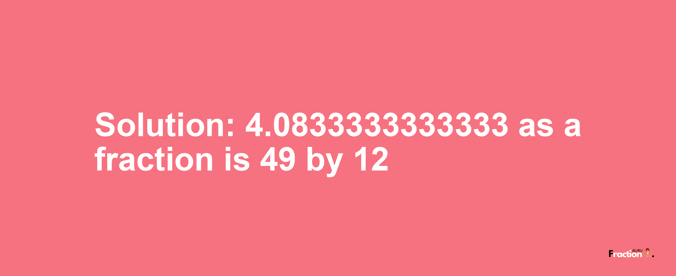 Solution:4.0833333333333 as a fraction is 49/12